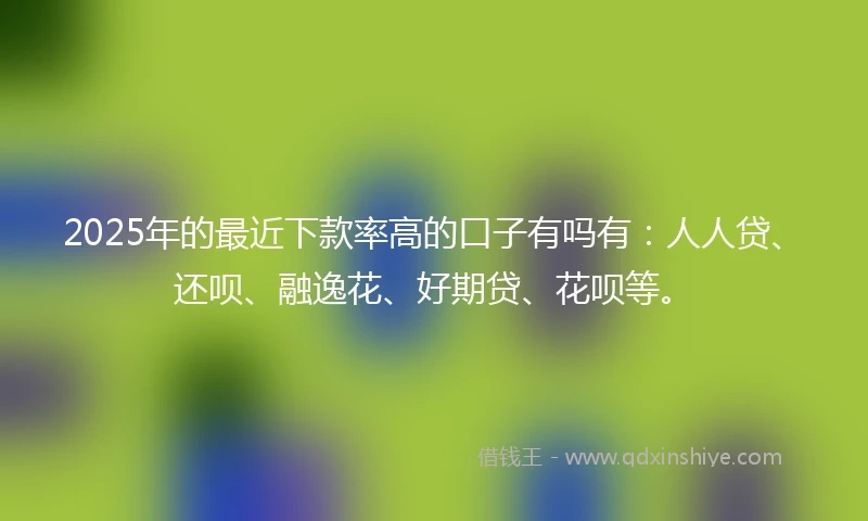 2025年的最近下款率高的口子有吗有：人人贷、还呗、融逸花、好期贷、花呗等。