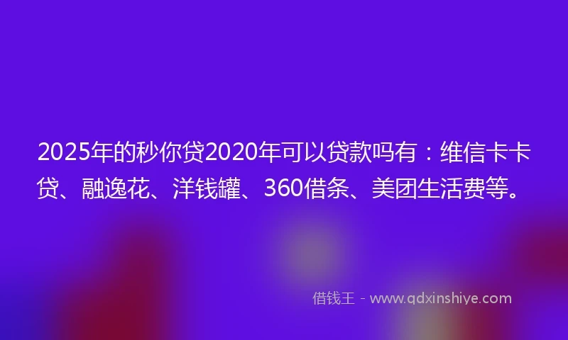 2025年的秒你贷2020年可以贷款吗有：维信卡卡贷、融逸花、洋钱罐、360借条、美团生活费等。
