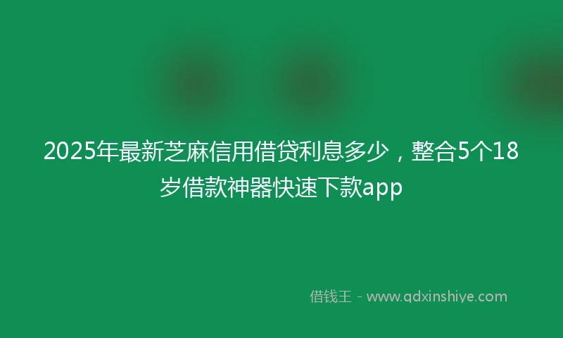 2025年最新芝麻信用借贷利息多少，整合5个18岁借款神器快速下款app