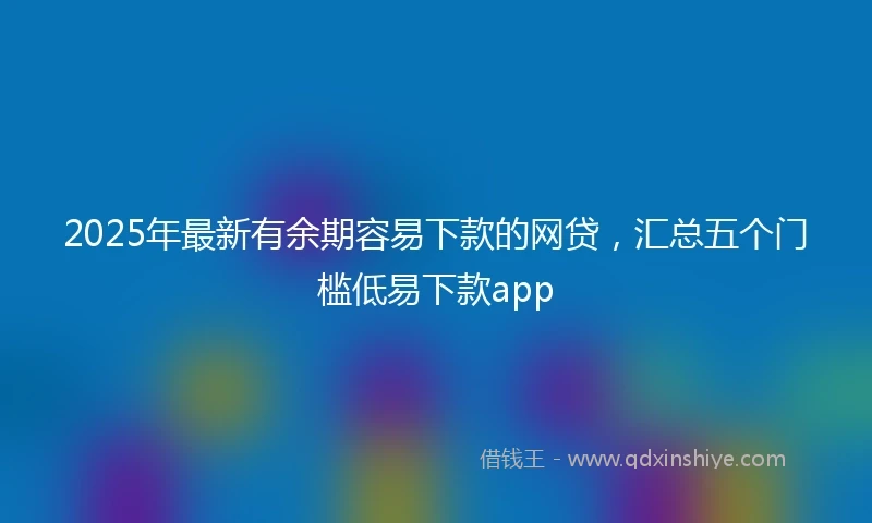 2025年最新有余期容易下款的网贷，汇总五个门槛低易下款app