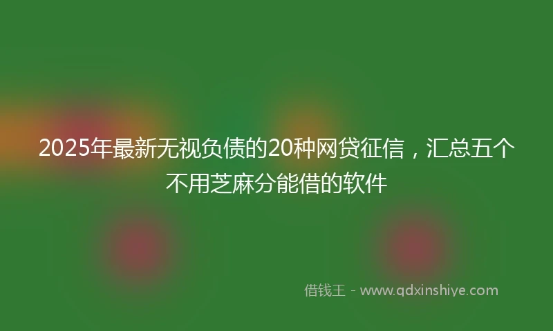2025年最新无视负债的20种网贷征信，汇总五个不用芝麻分能借的软件
