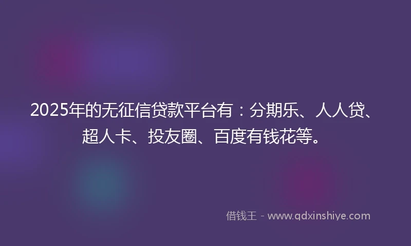 2025年的无征信贷款平台有：分期乐、人人贷、超人卡、投友圈、百度有钱花等。