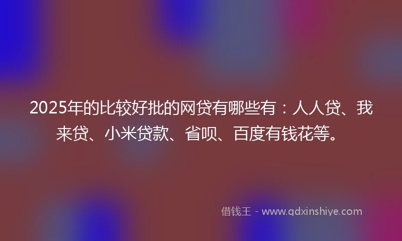 2025年的比较好批的网贷有哪些有：人人贷、我来贷、小米贷款、省呗、百度有钱花等。