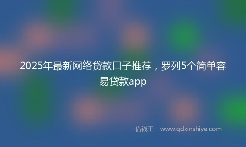2025年最新网络贷款口子推荐，罗列5个简单容易贷款app