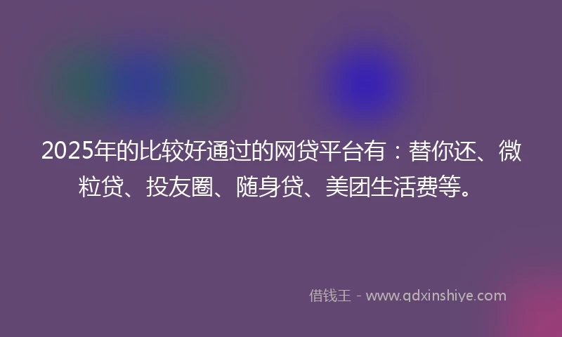 2025年的比较好通过的网贷平台有：替你还、微粒贷、投友圈、随身贷、美团生活费等。