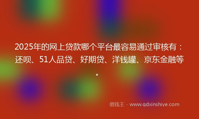 2025年的网上贷款哪个平台最容易通过审核有：还呗、51人品贷、好期贷、洋钱罐、京东金融等。