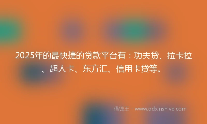 2025年的最快捷的贷款平台有：功夫贷、拉卡拉、超人卡、东方汇、信用卡贷等。