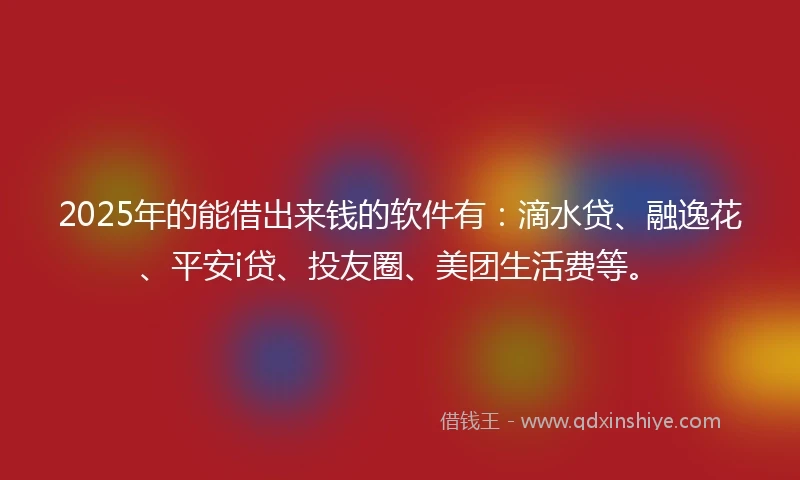 2025年的能借出来钱的软件有：滴水贷、融逸花、平安i贷、投友圈、美团生活费等。