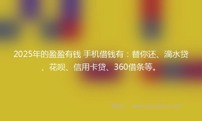 2025年的盈盈有钱 手机借钱有：替你还、滴水贷、花呗、信用卡贷、360借条等。
