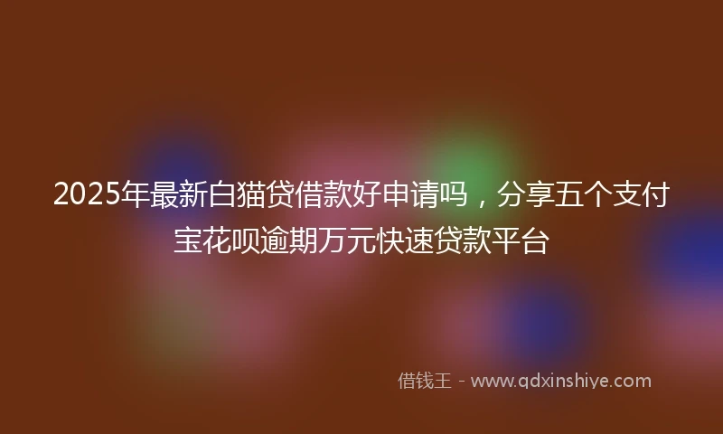 2025年最新白猫贷借款好申请吗，分享五个支付宝花呗逾期万元快速贷款平台