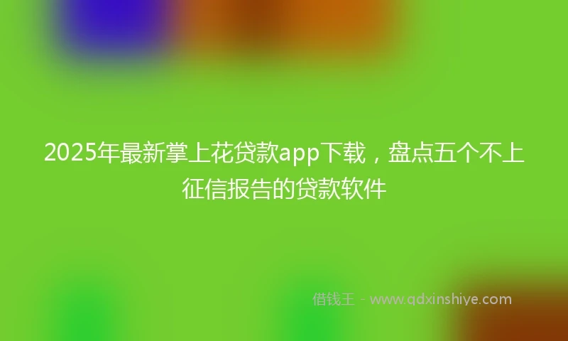 2025年最新掌上花贷款app下载，盘点五个不上征信报告的贷款软件