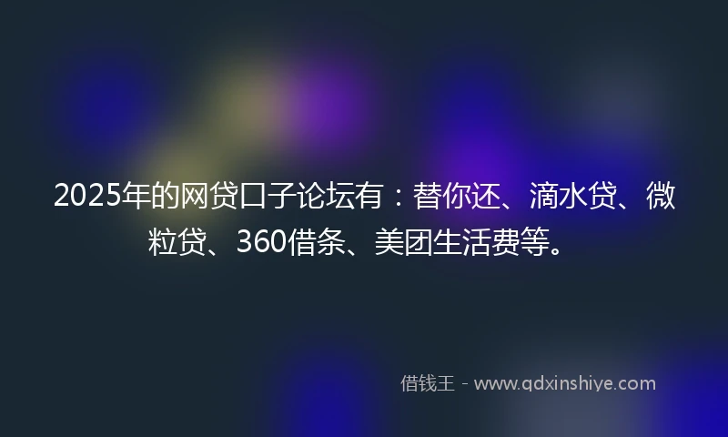 2025年的网贷口子论坛有：替你还、滴水贷、微粒贷、360借条、美团生活费等。