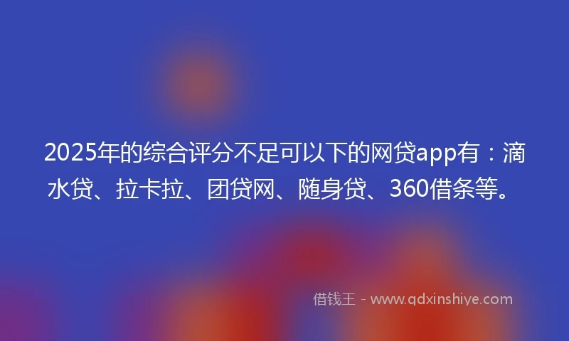 2025年的综合评分不足可以下的网贷app有：滴水贷、拉卡拉、团贷网、随身贷、360借条等。