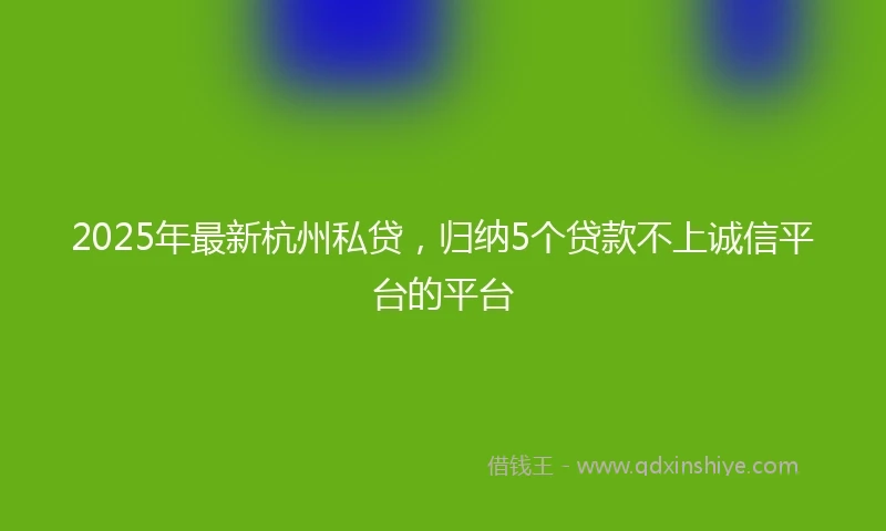 2025年最新杭州私贷，归纳5个贷款不上诚信平台的平台