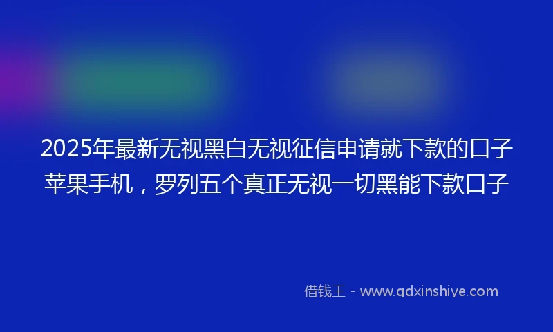 2025年最新无视黑白无视征信申请就下款的口子苹果手机，罗列五个真正无视一切黑能下款口子