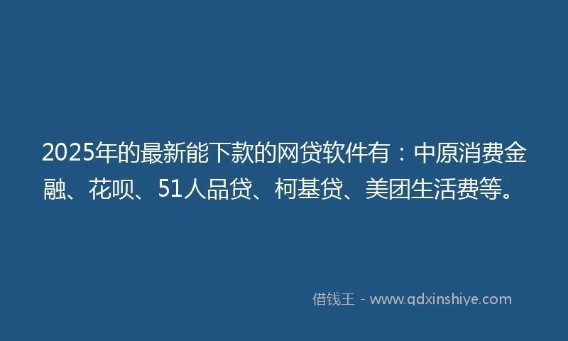 2025年的最新能下款的网贷软件有：中原消费金融、花呗、51人品贷、柯基贷、美团生活费等。