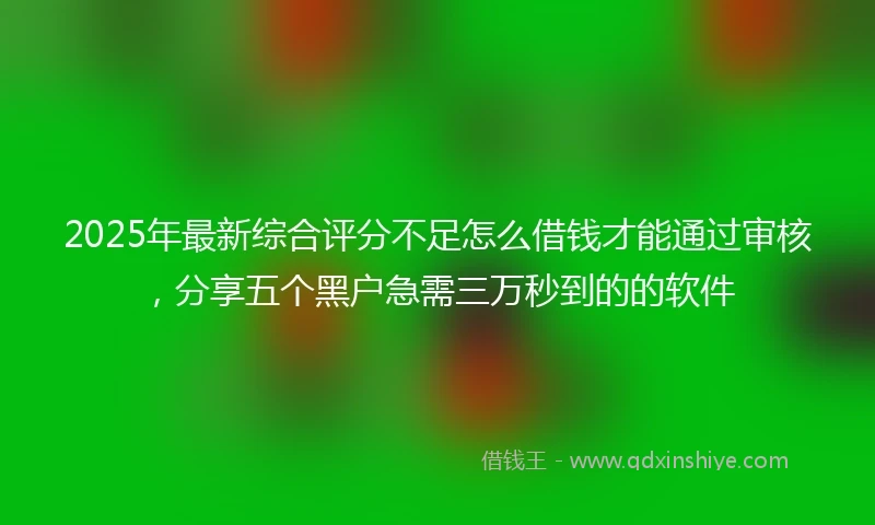 2025年最新综合评分不足怎么借钱才能通过审核，分享五个黑户急需三万秒到的的软件