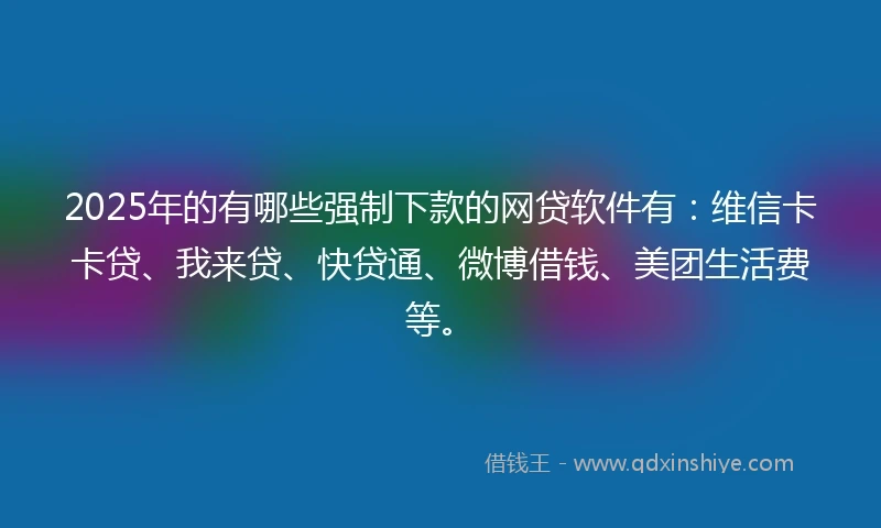2025年的有哪些强制下款的网贷软件有：维信卡卡贷、我来贷、快贷通、微博借钱、美团生活费等。