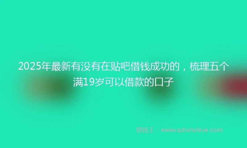 2025年最新有没有在贴吧借钱成功的，梳理五个满19岁可以借款的口子
