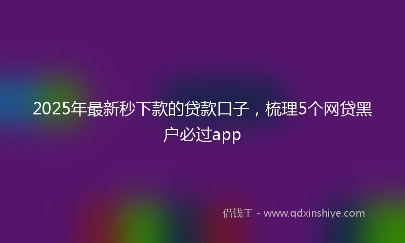 2025年最新秒下款的贷款口子，梳理5个网贷黑户必过app