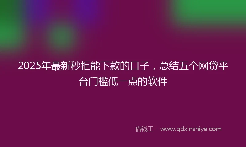 2025年最新秒拒能下款的口子，总结五个网贷平台门槛低一点的软件