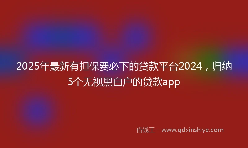 2025年最新有担保费必下的贷款平台2024，归纳5个无视黑白户的贷款app