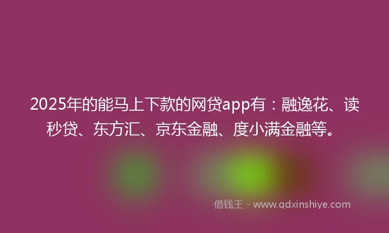 2025年的能马上下款的网贷app有：融逸花、读秒贷、东方汇、京东金融、度小满金融等。