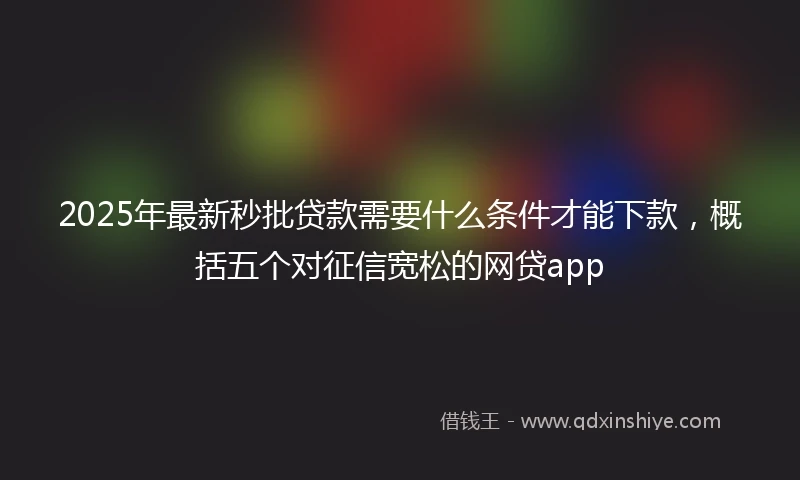 2025年最新秒批贷款需要什么条件才能下款，概括五个对征信宽松的网贷app