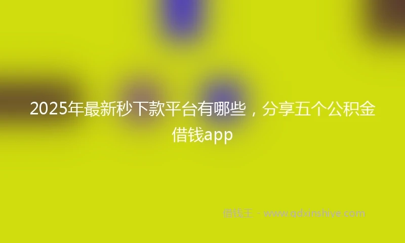 2025年最新秒下款平台有哪些，分享五个公积金借钱app