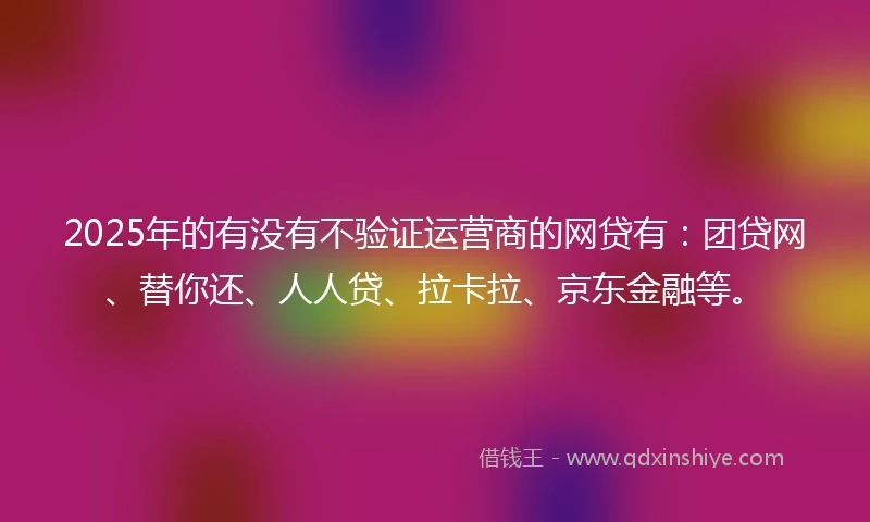 2025年的有没有不验证运营商的网贷有：团贷网、替你还、人人贷、拉卡拉、京东金融等。