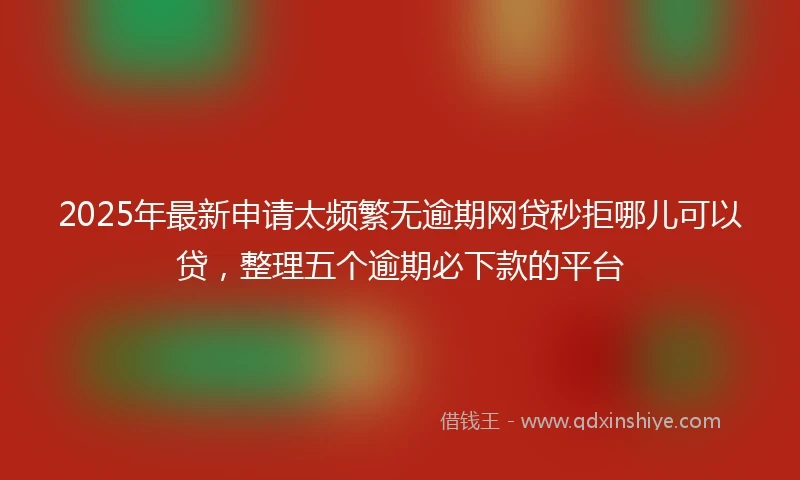 2025年最新申请太频繁无逾期网贷秒拒哪儿可以贷，整理五个逾期必下款的平台