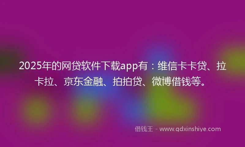 2025年的网贷软件下载app有：维信卡卡贷、拉卡拉、京东金融、拍拍贷、微博借钱等。