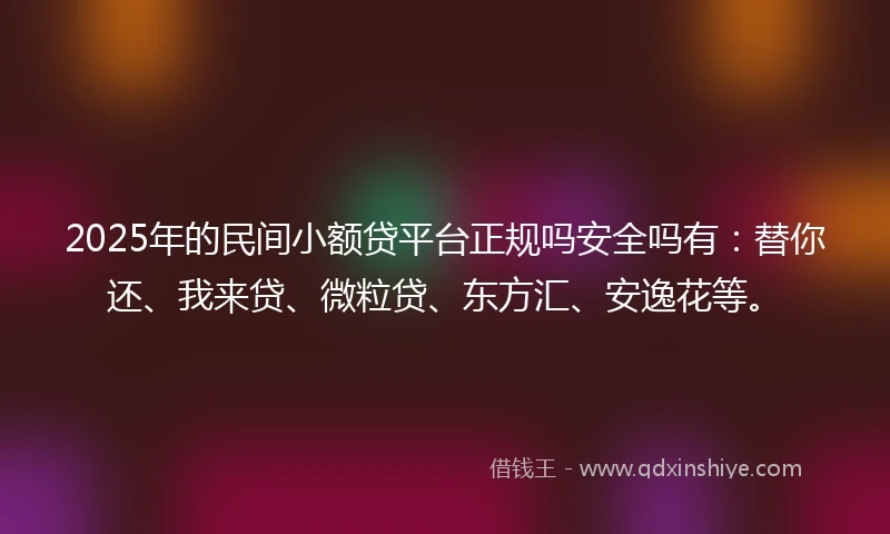 2025年的民间小额贷平台正规吗安全吗有：替你还、我来贷、微粒贷、东方汇、安逸花等。