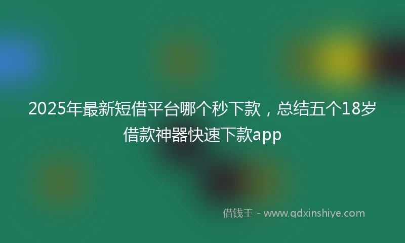 2025年最新短借平台哪个秒下款，总结五个18岁借款神器快速下款app