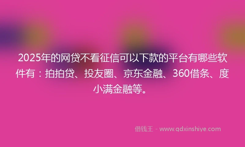 2025年的网贷不看征信可以下款的平台有哪些软件有：拍拍贷、投友圈、京东金融、360借条、度小满金融等。