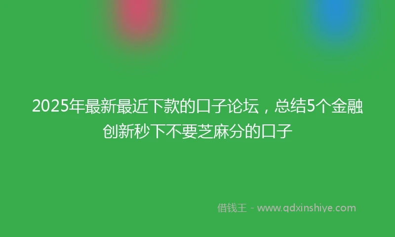 2025年最新最近下款的口子论坛，总结5个金融创新秒下不要芝麻分的口子