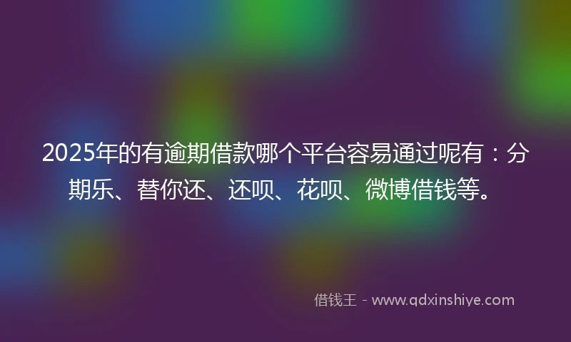 2025年的有逾期借款哪个平台容易通过呢有:分期乐、替你还、还呗、花呗、微博借钱等。