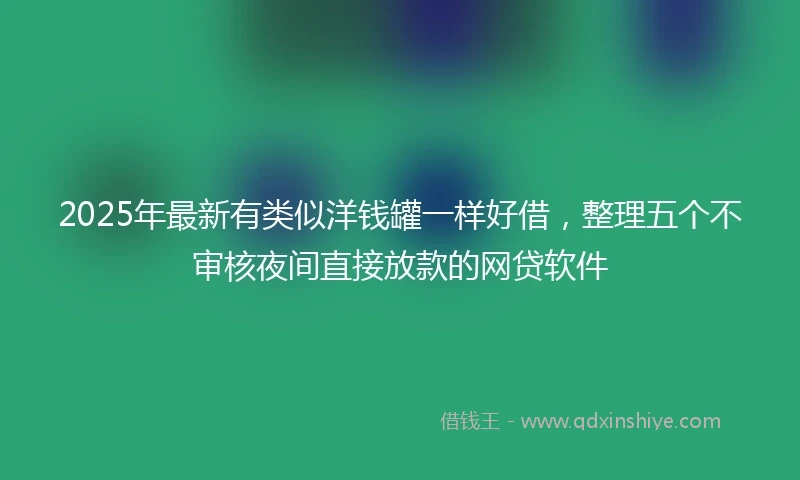 2025年最新有类似洋钱罐一样好借，整理五个不审核夜间直接放款的网贷软件