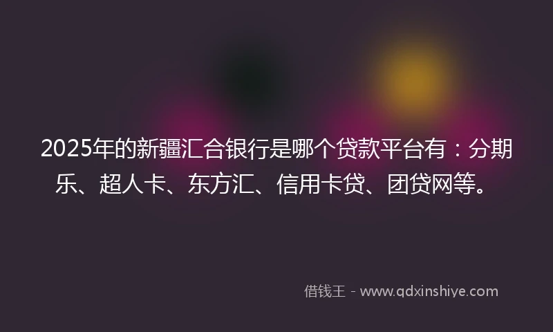 2025年的新疆汇合银行是哪个贷款平台有：分期乐、超人卡、东方汇、信用卡贷、团贷网等。