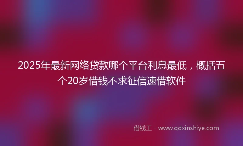 2025年最新网络贷款哪个平台利息最低，概括五个20岁借钱不求征信速借软件