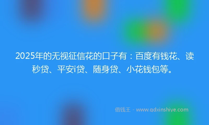 2025年的无视征信花的口子有：百度有钱花、读秒贷、平安i贷、随身贷、小花钱包等。