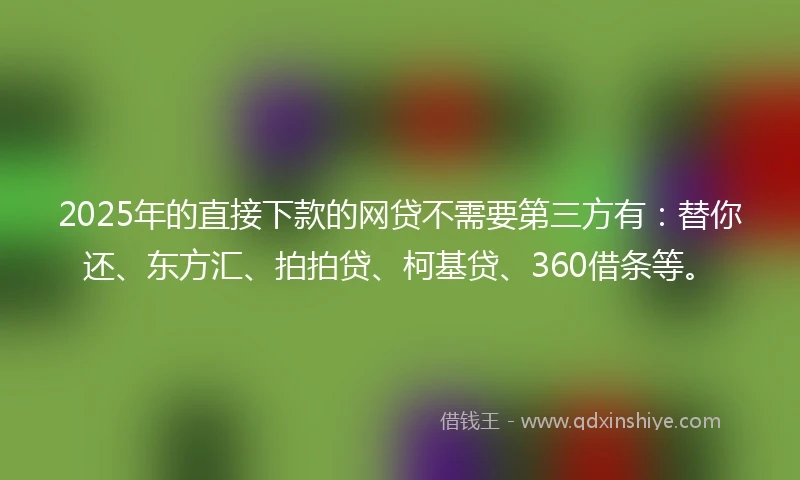 2025年的直接下款的网贷不需要第三方有：替你还、东方汇、拍拍贷、柯基贷、360借条等。