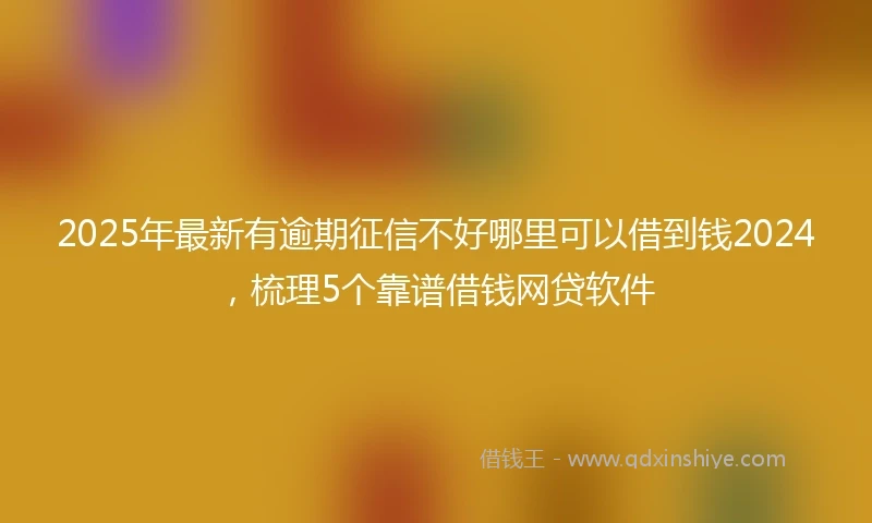 2025年最新有逾期征信不好哪里可以借到钱2024，梳理5个靠谱借钱网贷软件
