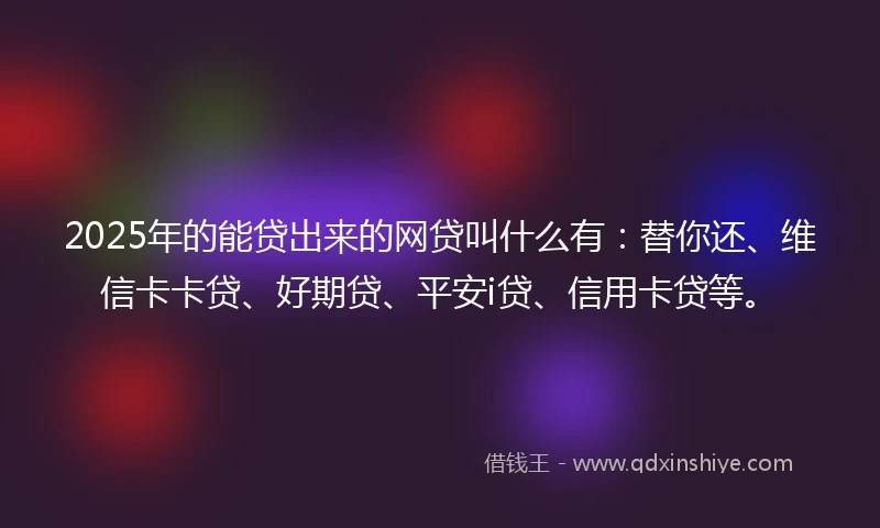 2025年的能贷出来的网贷叫什么有:替你还、维信卡卡贷、好期贷、平安i贷、信用卡贷等。