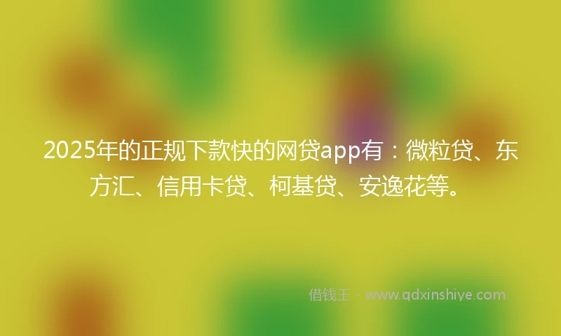 2025年的正规下款快的网贷app有：微粒贷、东方汇、信用卡贷、柯基贷、安逸花等。