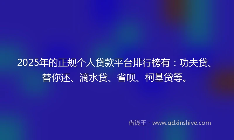 2025年的正规个人贷款平台排行榜有：功夫贷、替你还、滴水贷、省呗、柯基贷等。