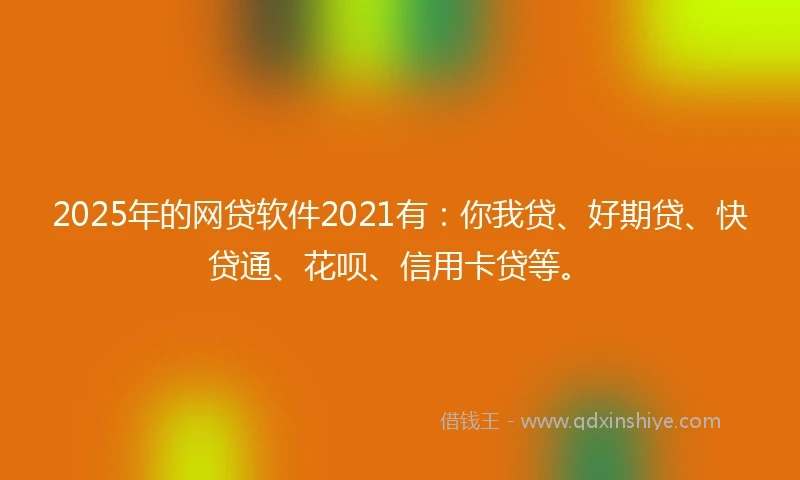 2025年的网贷软件2021有：你我贷、好期贷、快贷通、花呗、信用卡贷等。