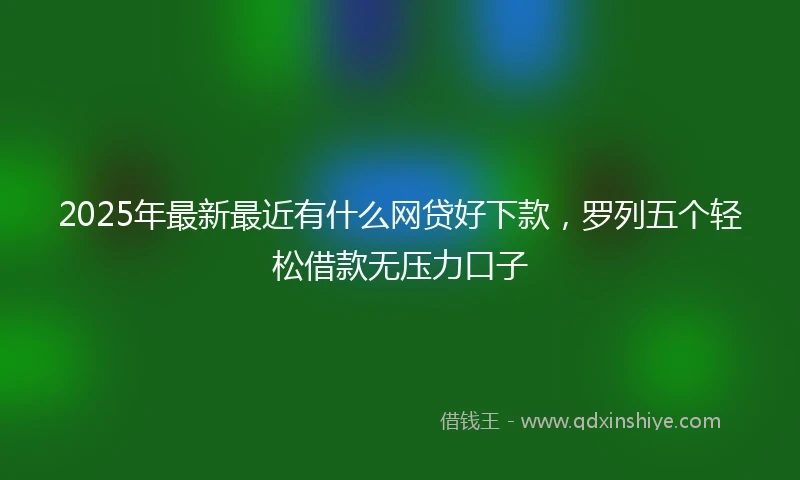 2025年最新最近有什么网贷好下款，罗列五个轻松借款无压力口子