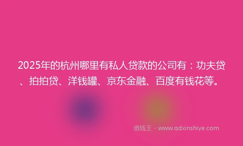 2025年的杭州哪里有私人贷款的公司有：功夫贷、拍拍贷、洋钱罐、京东金融、百度有钱花等。
