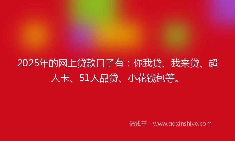 2025年的网上贷款口子有：你我贷、我来贷、超人卡、51人品贷、小花钱包等。